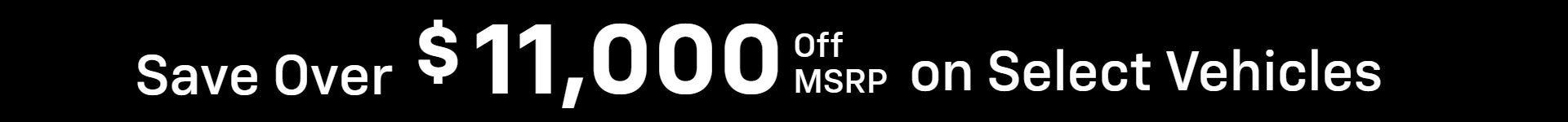 Save over $11,000 off MSRP on Select Vehicles